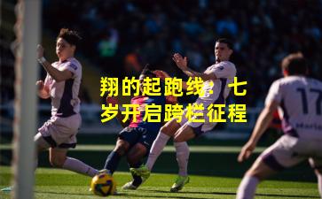 翔的起跑线:七岁开启跨栏征程