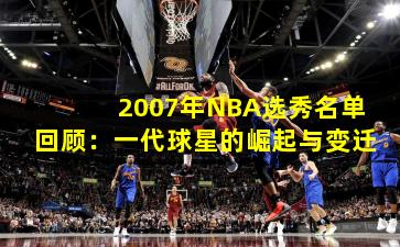 2007年NBA选秀名单回顾:一代球星的崛起与变迁