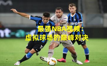 最强NBA视频:虚拟球场的巅峰对决
