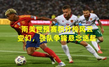南美世预赛积分榜风云变幻，强队争锋悬念迭起