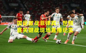 国足激战菲律宾：世预赛关键战现场直播纪实