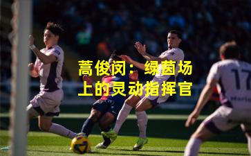 蒿俊闵:绿茵场上的灵动指挥官
