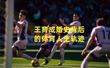 王育成婚史背后的体育人生轨迹