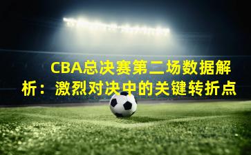  CBA总决赛第二场数据解析：激烈对决中的关键转折点