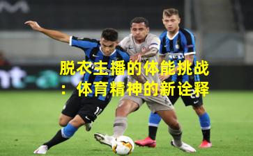 脱衣主播的体能挑战：体育精神的新诠释