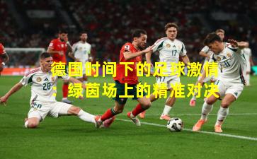 德国时间下的足球激情：绿茵场上的精准对决