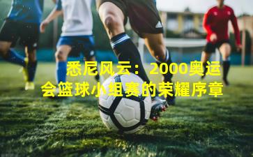 悉尼风云:2000奥运会篮球小组赛的荣耀序章