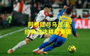 阿根廷与乌拉圭经典对决精彩集锦