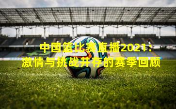 中国篮比赛直播2021：激情与挑战并存的赛季回顾
