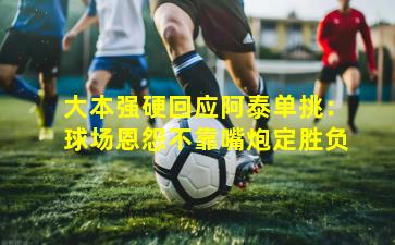 大本强硬回应阿泰单挑：球场恩怨不靠嘴炮定胜负
