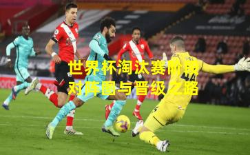 世界杯淘汰赛阶段对阵图与晋级之路