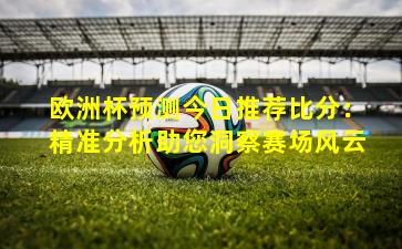 欧洲杯预测今日推荐比分：精准分析助您洞察赛场风云