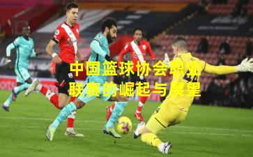 中国篮球协会职业联赛的崛起与展望