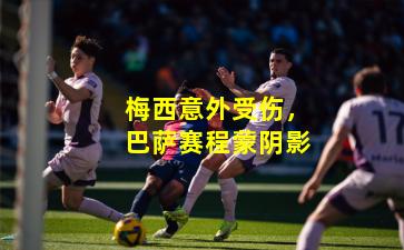 梅西意外受伤，巴萨赛程蒙阴影