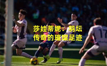 莎娃蒂妮:羽坛传奇的璀璨足迹