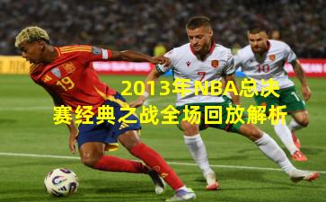 2013年NBA总决赛经典之战全场回放解析