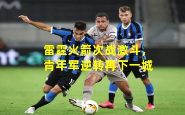 雷霆火箭次战激斗,青年军逆转再下一城