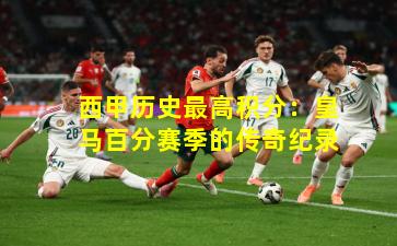 西甲历史最高积分:皇马百分赛季的传奇纪录