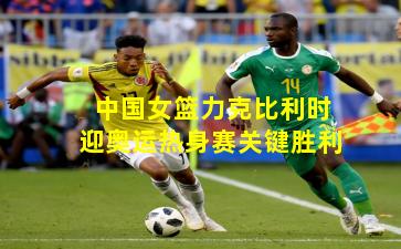 中国女篮力克比利时迎奥运热身赛关键胜利