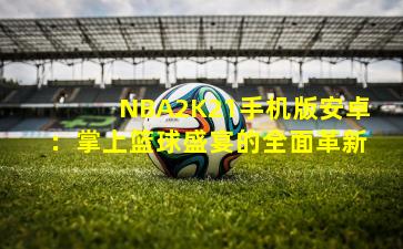 NBA2K21手机版安卓：掌上篮球盛宴的全面革新