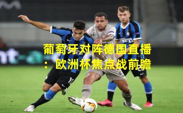 葡萄牙对阵德国直播:欧洲杯焦点战前瞻