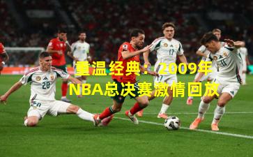 重温经典:2009年NBA总决赛激情回放