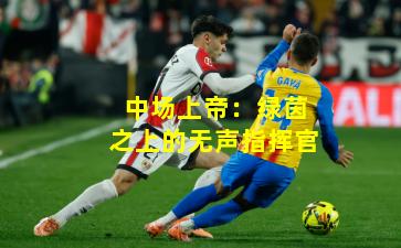 中场上帝：绿茵之上的无声指挥官