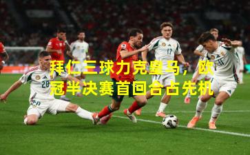 拜仁三球力克皇马，欧冠半决赛首回合占先机