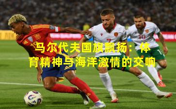 马尔代夫国旗飘扬：体育精神与海洋激情的交响