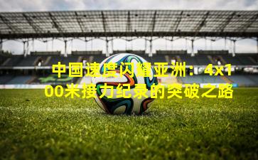 中国速度闪耀亚洲：4x100米接力纪录的突破之路