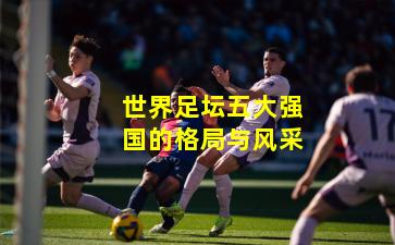 世界足坛五大强国的格局与风采
