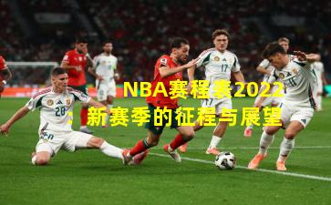 NBA赛程表2022：新赛季的征程与展望