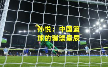 孙悦：中国篮球的璀璨星辰